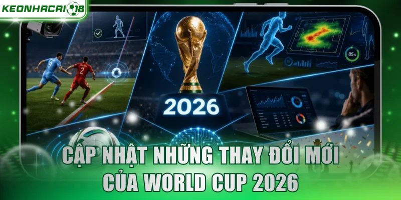Cập nhật những thay đổi mới của Worldcup 2026 