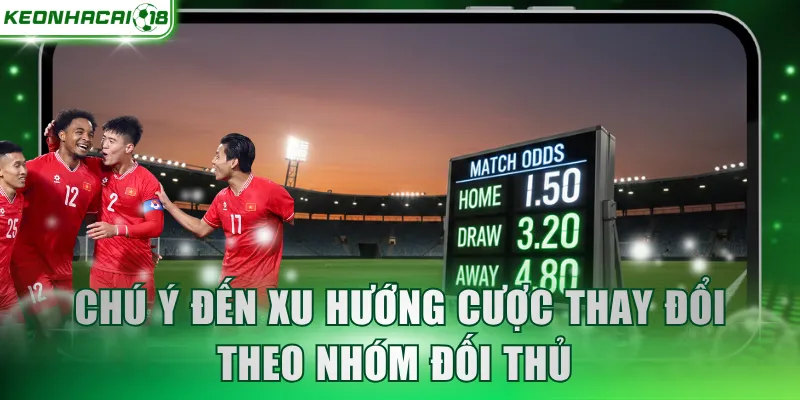 Chú ý đến xu hướng cược thay đổi theo nhóm đối thủ 