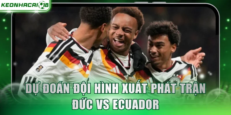 Dự đoán đội hình xuất phát trận Đức vs Ecuador